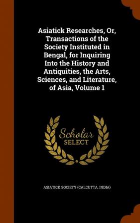 Asiatick Researches Or Transactions of the Society Instituted in Bengal for Inquiring Into the History and Antiquities the Arts Sciences and Literature of Asia Volume 1