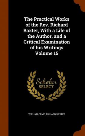 The Practical Works of the Rev. Richard Baxter with a Life of the Author and a Critical Examination of His Writings Volume 15