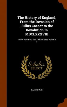 The History of England from the Invasion of Julius Caesar to the Revolution in MDCLXXXVIII: In Six Volumes Illus. with Plates Volume 1