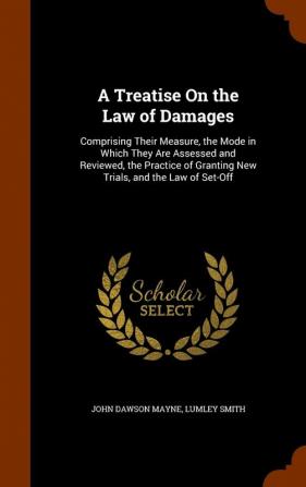 A Treatise On the Law of Damages: Comprising Their Measure the Mode in Which They Are Assessed and Reviewed the Practice of Granting New Trials and the Law of Set-Off