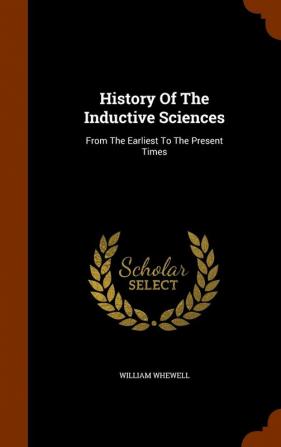 History Of The Inductive Sciences: From The Earliest To The Present Times