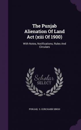 The Punjab Alienation Of Land Act (xiii Of 1900): With Notes Notifications Rules And Circulars