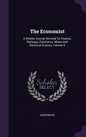 The Economist: A Weekly Journal Devoted To Finance Railways Commerce Mines And Electrical Science Volume 9