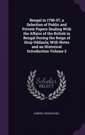 Bengal in 1756-57 a Selection of Public and Private Papers Dealing With the Affairs of the British in Bengal During the Reign of Siraj-Uddaula; With Notes and an Historical Introduction Volume 2