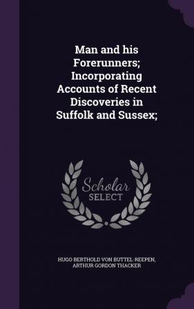 Man and His Forerunners; Incorporating Accounts of Recent Discoveries in Suffolk and Sussex;