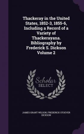 Thackeray in the United States 1852-3 1855-6 Including a Record of a Variety of Thackerayana. Bibliography by Frederick S. Dickson Volume 2