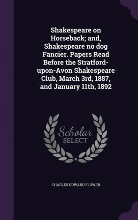 Shakespeare on Horseback; And Shakespeare No Dog Fancier. Papers Read Before the Stratford-Upon-Avon Shakespeare Club March 3rd 1887 and January 11th 1892