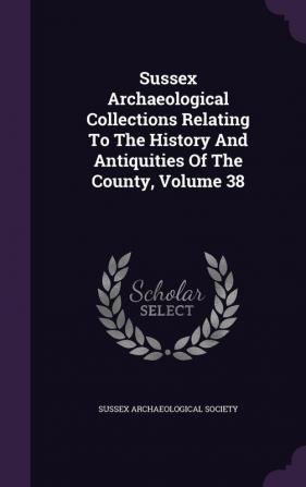 Sussex Archaeological Collections Relating to the History and Antiquities of the County Volume 38