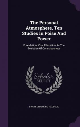 The Personal Atmosphere Ten Studies In Poise And Power: Foundation: Vital Education As The Evolution Of Consciousness