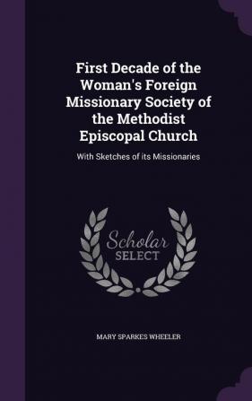 First Decade of the Woman's Foreign Missionary Society of the Methodist Episcopal Church: With Sketches of Its Missionaries