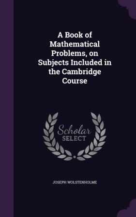 A Book of Mathematical Problems on Subjects Included in the Cambridge Course