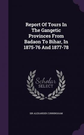 Report Of Tours In The Gangetic Provinces From Badaon To Bihar In 1875-76 And 1877-78