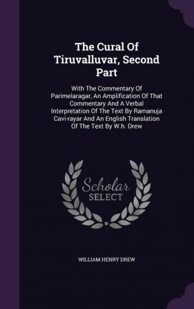 The Cural Of Tiruvalluvar Second Part: With The Commentary Of Parimelaragar An Amplification Of That Commentary And A Verbal Interpretation Of The ... English Translation Of The Text By W.h. Drew