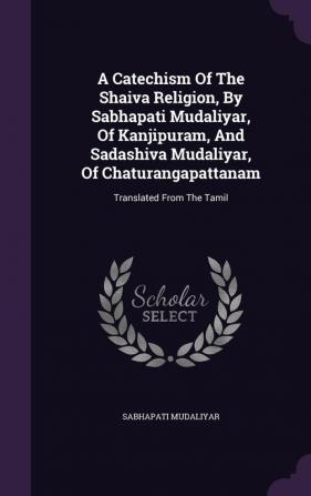 A Catechism Of The Shaiva Religion By Sabhapati Mudaliyar Of Kanjipuram And Sadashiva Mudaliyar Of Chaturangapattanam: Translated From The Tamil