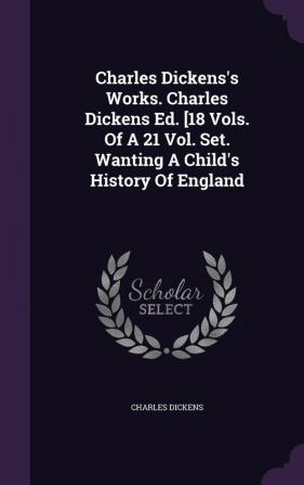 Charles Dickens's Works. Charles Dickens Ed. [18 Vols. of a 21 Vol. Set. Wanting a Child's History of England