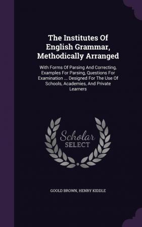 The Institutes Of English Grammar Methodically Arranged: With Forms Of Parsing And Correcting Examples For Parsing Questions For Examination ... ... Of Schools Academies And Private Learners