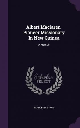 Albert Maclaren Pioneer Missionary In New Guinea: A Memoir