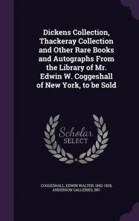 Dickens Collection Thackeray Collection and Other Rare Books and Autographs From the Library of Mr. Edwin W. Coggeshall of New York to be Sold