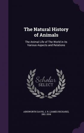 The Natural History of Animals: The Animal Life of the World in Its Various Aspects and Relations