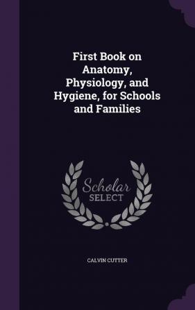 First Book on Anatomy Physiology and Hygiene for Schools and Families