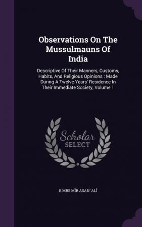 Observations On The Mussulmauns Of India: Descriptive Of Their Manners Customs Habits And Religious Opinions: Made During A Twelve Years' Residence In Their Immediate Society Volume 1