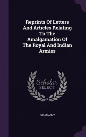 Reprints Of Letters And Articles Relating To The Amalgamation Of The Royal And Indian Armies