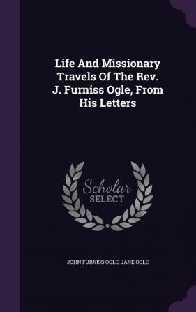 Life And Missionary Travels Of The Rev. J. Furniss Ogle From His Letters