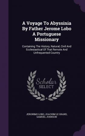 A Voyage To Abyssinia By Father Jerome Lobo A Portuguese Missionary: Containing The History Natural Civil And Ecclesiastical Of That Remote And Unfrequented Country