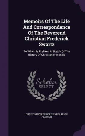 Memoirs of the Life and Correspondence of the Reverend Christian Frederick Swartz: To Which Is Prefixed a Sketch of the History of Christianity in India