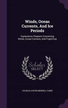 Winds Ocean Currents And Ice Periods: Explanatory Chapters Concerning Winds Ocean Currents And Frigid Eras