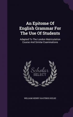 An Epitome of English Grammar for the Use of Students: Adapted to the London Matriculation Course and Similar Examinations