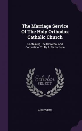 The Marriage Service Of The Holy Orthodox Catholic Church: Containing The Betrothal And Coronation. Tr. By A. Richardson