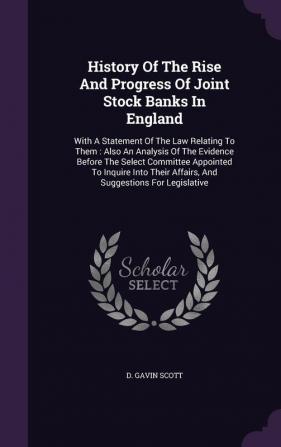 History Of The Rise And Progress Of Joint Stock Banks In England: With A Statement Of The Law Relating To Them: Also An Analysis Of The Evidence ... Affairs And Suggestions For Legislative