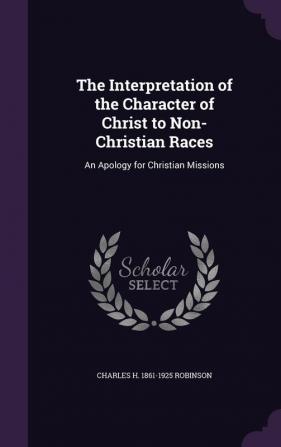 The Interpretation of the Character of Christ to Non-Christian Races: An Apology for Christian Missions