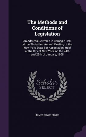 The Methods and Conditions of Legislation: An Address Delivered in Carnegie Hall at the Thirty-first Annual Meeting of the New York State bar ... York on the 24th and 25th of January 1908