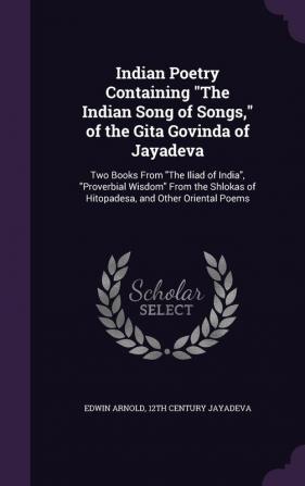 Indian Poetry Containing The Indian Song of Songs of the Gita Govinda of Jayadeva: Two Books From The Iliad of India Proverbial Wisdom From the Shlokas of Hitopadesa and Other Oriental Poems