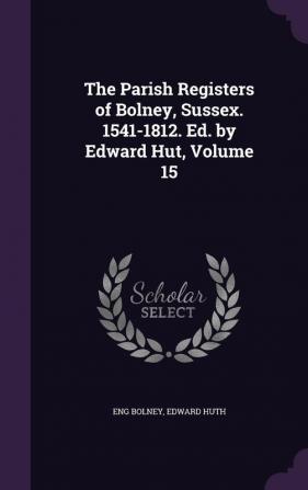 The Parish Registers of Bolney Sussex. 1541-1812. Ed. by Edward Hut Volume 15