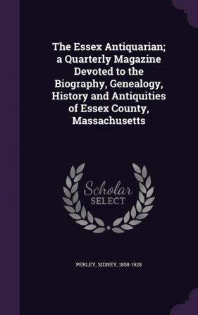 The Essex Antiquarian; a Quarterly Magazine Devoted to the Biography Genealogy History and Antiquities of Essex County Massachusetts