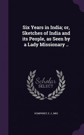 Six Years in India; or Sketches of India and its People as Seen by a Lady Missionary ..