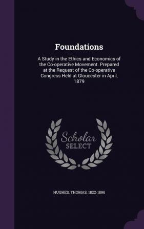 Foundations: A Study in the Ethics and Economics of the Co-operative Movement. Prepared at the Request of the Co-operative Congress Held at Gloucester in April 1879