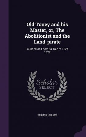 Old Toney and his Master or The Abolitionist and the Land-pirate: Founded on Facts: a Tale of 1824-1827