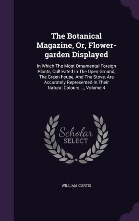 The Botanical Magazine Or Flower-garden Displayed: In Which The Most Ornamental Foreign Plants Cultivated In The Open Ground The Green-house And ... In Their Natural Colours ... Volume 4