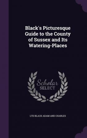 Black's Picturesque Guide to the County of Sussex and Its Watering-Places