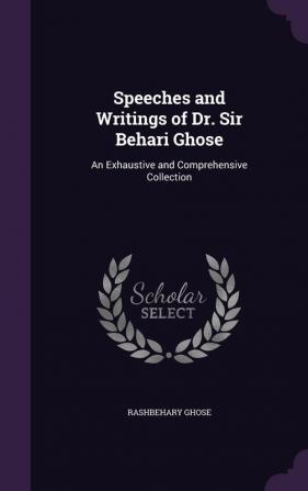 Speeches and Writings of Dr. Sir Behari Ghose: An Exhaustive and Comprehensive Collection