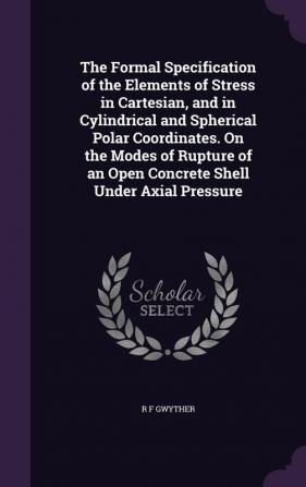 The Formal Specification of the Elements of Stress in Cartesian and in Cylindrical and Spherical Polar Coordinates. On the Modes of Rupture of an Open Concrete Shell Under Axial Pressure