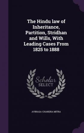 The Hindu law of Inheritance Partition Stridhan and Wills With Leading Cases From 1825 to 1888