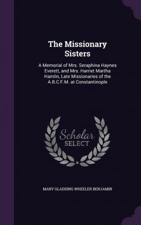 The Missionary Sisters: A Memorial of Mrs. Seraphina Haynes Everett and Mrs. Harriet Martha Hamlin Late Missionaries of the A.B.C.F.M. at Constantinople