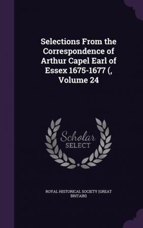 Selections From the Correspondence of Arthur Capel Earl of Essex 1675-1677 ( Volume 24