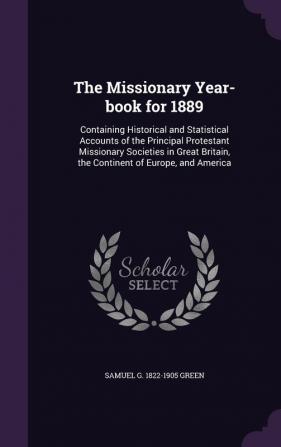 The Missionary Year-book for 1889: Containing Historical and Statistical Accounts of the Principal Protestant Missionary Societies in Great Britain the Continent of Europe and America