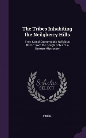 The Tribes Inhabiting the Neilgherry Hills: Their Social Customs and Religious Rites: From the Rough Notes of a German Missionary